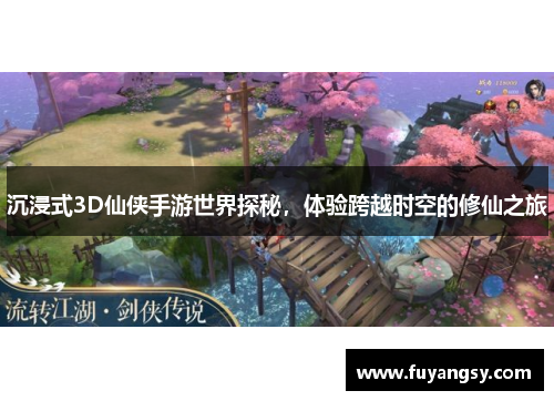 沉浸式3D仙侠手游世界探秘，体验跨越时空的修仙之旅