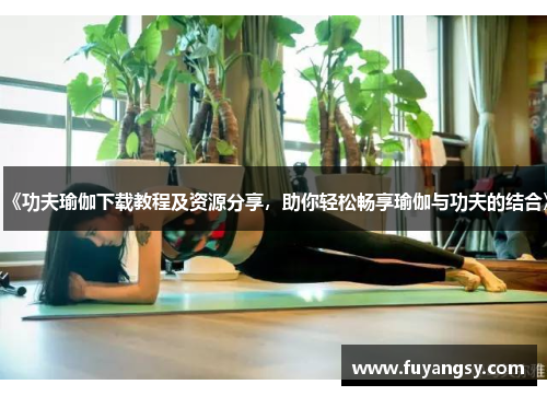 《功夫瑜伽下载教程及资源分享，助你轻松畅享瑜伽与功夫的结合》