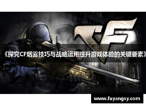 《探究CF烟雾技巧与战略运用提升游戏体验的关键要素》