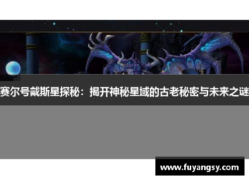 赛尔号戴斯星探秘：揭开神秘星域的古老秘密与未来之谜