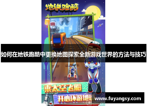 如何在地铁跑酷中更换地图探索全新游戏世界的方法与技巧