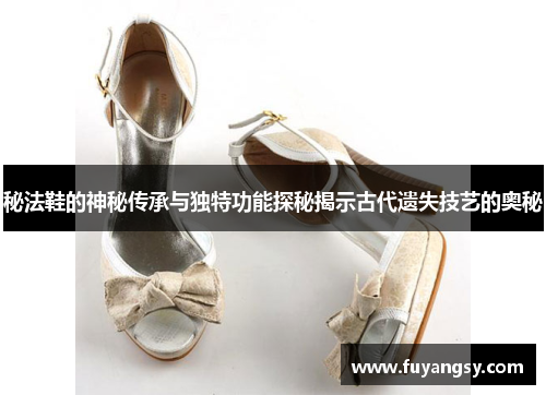 秘法鞋的神秘传承与独特功能探秘揭示古代遗失技艺的奥秘