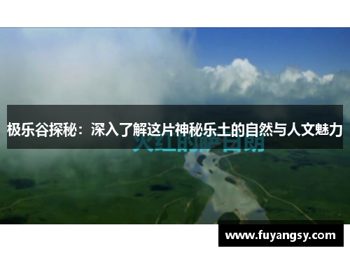 极乐谷探秘：深入了解这片神秘乐土的自然与人文魅力